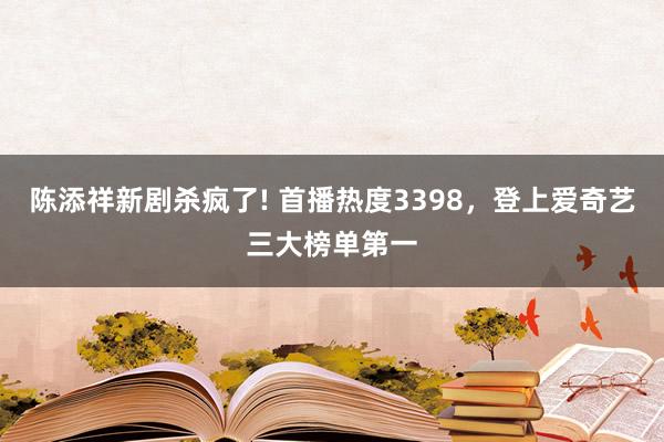 陈添祥新剧杀疯了! 首播热度3398，登上爱奇艺三大榜单第一