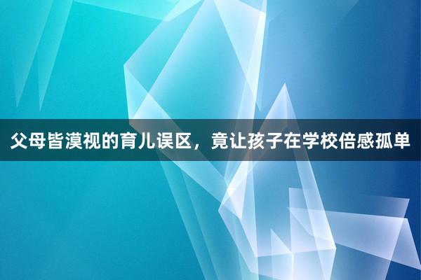 父母皆漠视的育儿误区，竟让孩子在学校倍感孤单